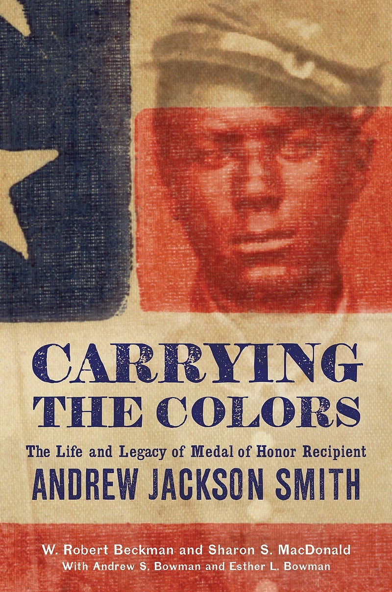Carrying The Colors: Life and Legacy of Medal Honor Recipient Andrew Jackson Smith