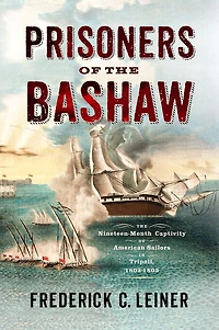 Prisoners of The Bashaw: Nineteen-Month Captivity American Sailors Tripoli, 1803-1805