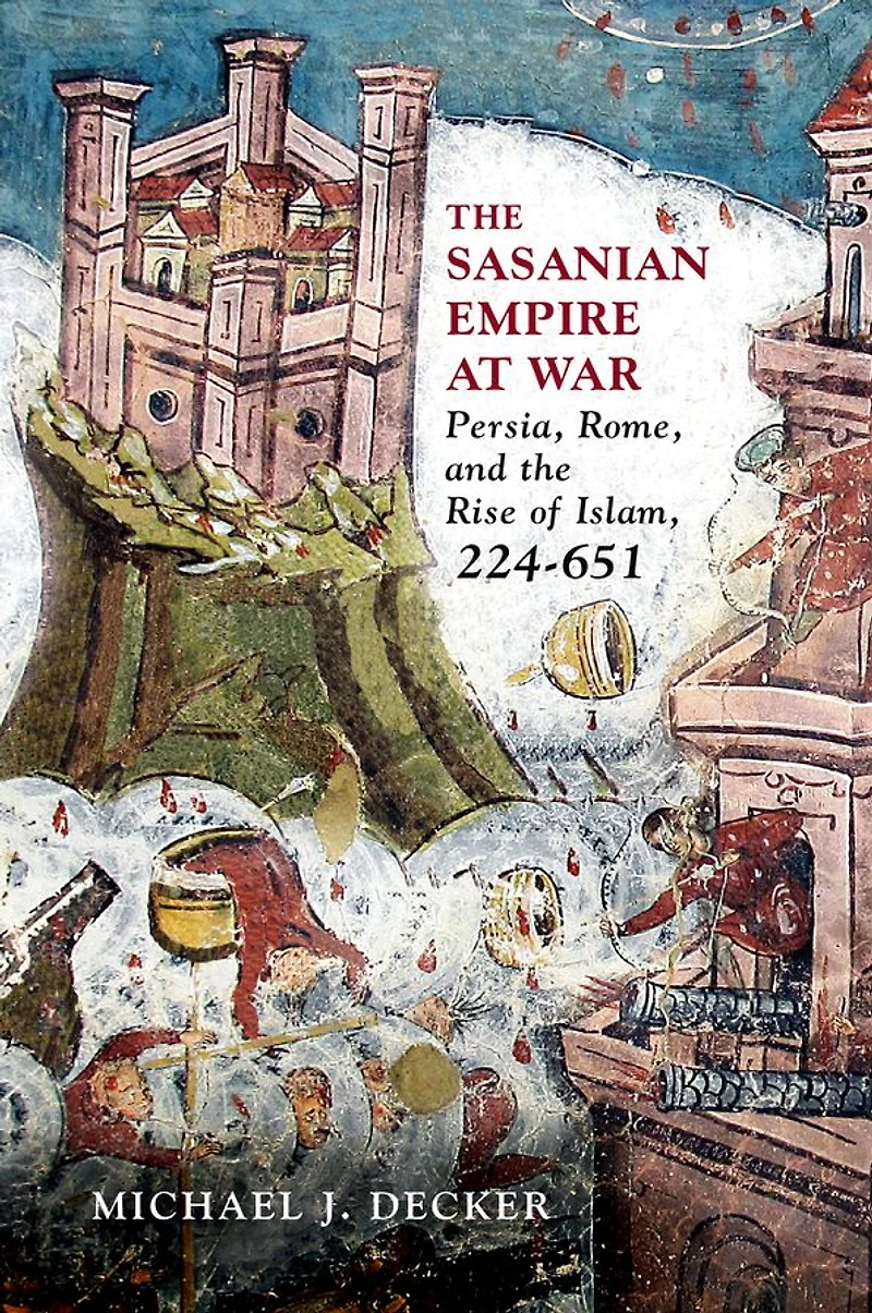 the Sasanian Empire at War: Persia, Rome, and Rise of Islam, 224-651