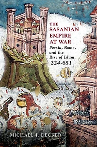 the Sasanian Empire at War: Persia, Rome, and Rise of Islam, 224-651