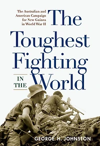 The Toughest Fighting in the World: The Australian and American Campaign for New Guinea in World War II