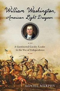 William Washington, American Light Dragoon: A Continental Cavalry Leader in the War of Independence