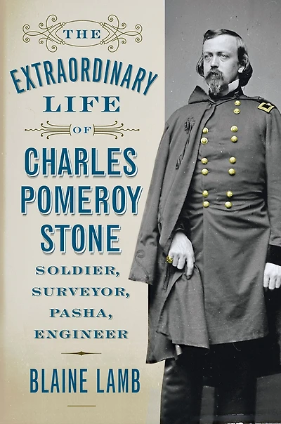 The Extraordinary Life of Charles Pomeroy Stone: Soldier, Surveyor, Pasha, Engineer