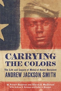 Carrying The Colors: Life and Legacy of Medal Honor Recipient Andrew Jackson Smith