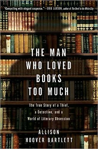 The Man Who Loved Books Too Much: True Story of a Thief, Detective, and World Literary Obsession