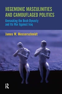 Hegemonic Masculinities and Camouflaged Politics: Unmasking the Bush Dynasty Its War Against Iraq