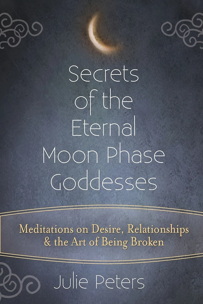 Secrets of the Eternal Moon Phase Goddesses: Meditations on Desire, Relationships and Art Being Broken
