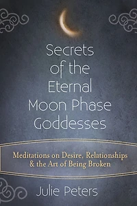 Secrets of the Eternal Moon Phase Goddesses: Meditations on Desire, Relationships and Art Being Broken