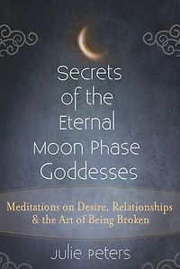 Secrets of the Eternal Moon Phase Goddesses: Meditations on Desire, Relationships and Art Being Broken