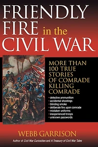 Friendly Fire the Civil War: More Than 100 True Stories of Comrade Killing