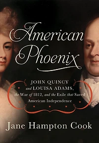 American Phoenix: John Quincy and Louisa Adams, the War of 1812, Exile that Saved Independence