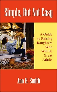 Simple, But Not Easy: A Guide to Raising Daughters Who Will Be Great Adults