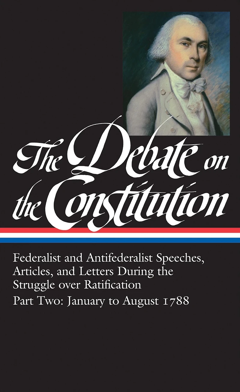 the Debate on Constitution, Part 2: Federalist and Antifederalist Speeches, Articles, Letters during Struggle over Ratification, January to August 1788