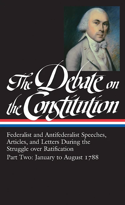 the Debate on Constitution, Part 2: Federalist and Antifederalist Speeches, Articles, Letters during Struggle over Ratification, January to August 1788