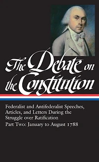 the Debate on Constitution, Part 2: Federalist and Antifederalist Speeches, Articles, Letters during Struggle over Ratification, January to August 1788