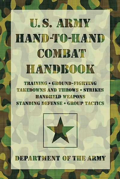 U.S. Army Hand-to-Hand Combat Handbook: Training, Ground-Fighting, Takedowns And Throws: Strikes, Handheld Weapons, Standing Defense, Group Tactics