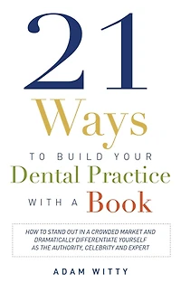 21 Ways To Build Your Dental Practice With A Book: How Stand Out Crowded Market and Dramatically Differentiate Yourself As The Authority, Celebrity Expert
