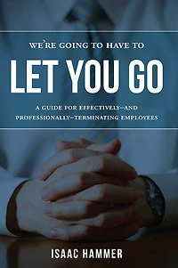 We're Going To Have Let You Go: A Guide For Effectively--and Professionally--Terminating Employees