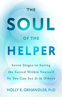 the Soul of Helper: Seven Stages to Seeing Sacred within Yourself So You Can See It Others