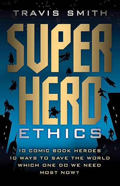 Superhero Ethics: 10 Comic Book Heroes; Ways to Save the World; Which One Do We Need Most Now?