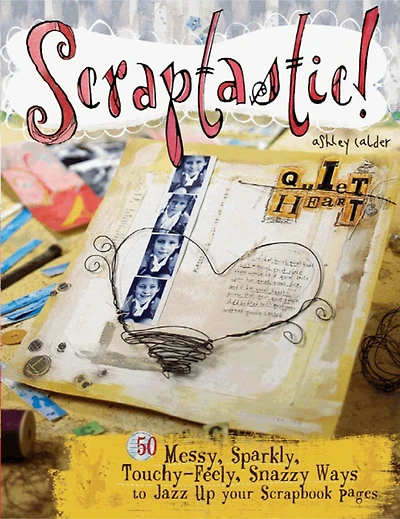 Scraptastic!: 50 Messy, Sparkly, Touch-Feely, Snazzy Ways to Jazz Up Your Scrapbook Pages