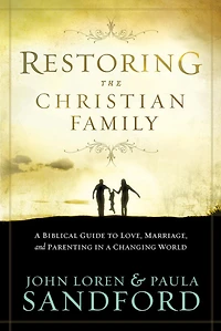 Restoring The Christian Family: A Biblical Guide to Love, Marriage, and Parenting in a Changing World