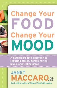 Change Your Food, Change Your Mood: A Nutrition-Based Approach to Reducing Stress, Banishing the Blues, and Feeling Great