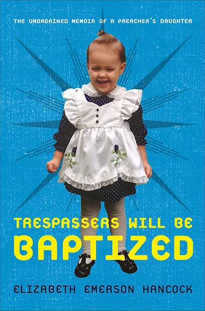 Trespassers Will Be Baptized: The Unordained Memoir of a Preacher's Daughter