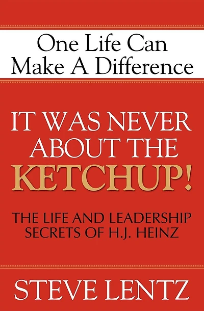 It Was Never About the Ketchup!: The Life and Leadership Secrets of H. J. Heinz