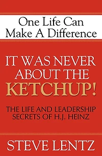 It Was Never About the Ketchup!: The Life and Leadership Secrets of H. J. Heinz