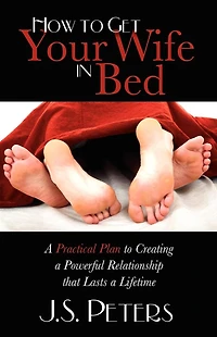 How to Get Your Wife Bed: a Practical Plan Creating Powerful Relationship that Lasts Lifetime