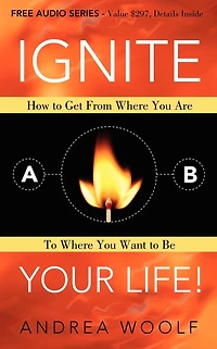 Ignite Your Life!: How to Get From Where You Are Want Be