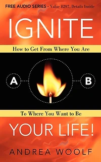 Ignite Your Life!: How to Get From Where You Are Want Be