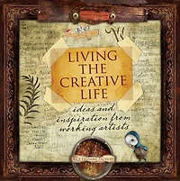 Living the Creative Life: Ideas and Inspirations from Working Artists