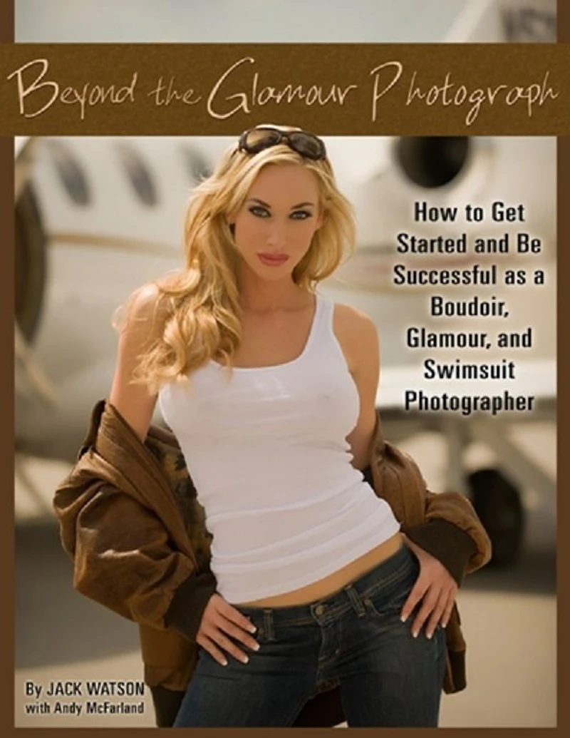 Beyond the Glamour Photograph: How to Get Started and Be Successful as a Boudoir, Glamour, and Swimsuit Photographer