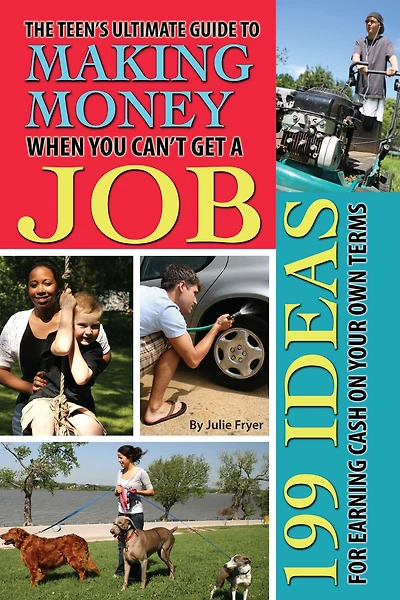The Teen's Ultimate Guide to Making Money When You Can't Get a Job: 199 Ideas for Earning Cash On Your Own Terms
