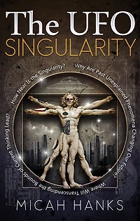 the UFO Singularity: Why Are Past Unexplained Phenomena Changing Our Future? Where Will Transcending Bounds of Current Thinking Lead? How Near is Singularity?