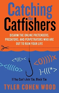 Catching the Catfishers: Disarm Online Pretenders, Predators, and Perpetrators Who Are Out to Ruin Your Life