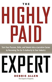 The Highly Paid Expert: Turn Your Passion, Skills, and Talents Into A Lucrative Career by Becoming Go-To Authority Industry