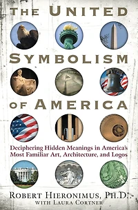 The United Symbolism of America: Deciphering Hidden Meanings America's Most Familiar Art, Architecture, and Logos