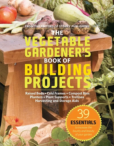 the Vegetable Gardener's Book of Building Projects: 39 Indispensable Projects to Increase Bounty and Beauty Your Garden