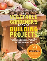 the Vegetable Gardener's Book of Building Projects: 39 Indispensable Projects to Increase Bounty and Beauty Your Garden