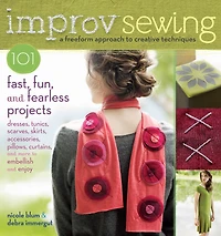 Improv Sewing: A Freeform Approach to Creative Techniques; 101 Fast, Fun, and Fearless Projects: Dresses, Tunics, Scarves, Skirts, Accessories, Pillows, Curtains, and More