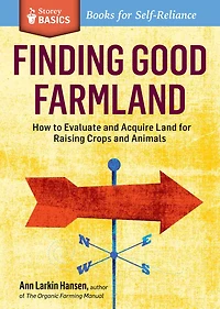 Finding Good Farmland: How to Evaluate and Acquire Land for Raising Crops Animals. A Storey BASICS® Title