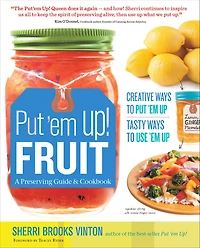 Put 'em Up! Fruit: A Preserving Guide & Cookbook: Creative Ways to Put 'em Up, Tasty Ways to Use 'em Up