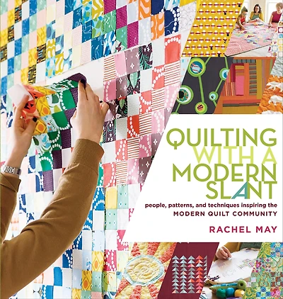 Quilting with a Modern Slant: People, Patterns, and Techniques Inspiring the Quilt Community