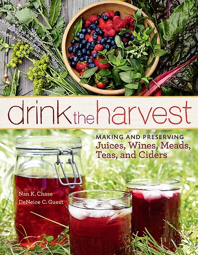 Drink the Harvest: Making and Preserving Juices, Wines, Meads, Teas, Ciders