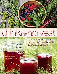 Drink the Harvest: Making and Preserving Juices, Wines, Meads, Teas, Ciders