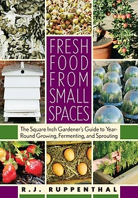 Fresh Food from Small Spaces: The Square-Inch Gardener's Guide to Year-Round Growing, Fermenting, and Sprouting