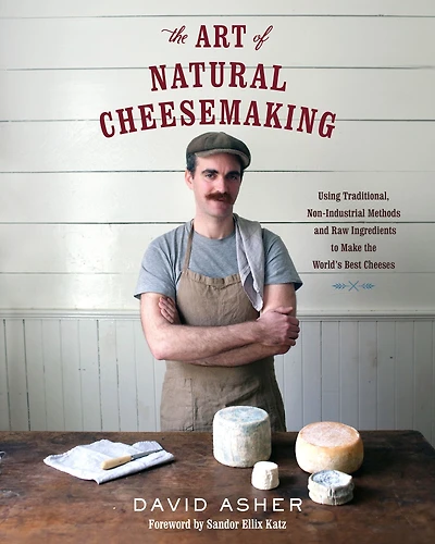 the Art of Natural Cheesemaking: Using Traditional, Non-Industrial Methods and Raw Ingredients to Make World's Best Cheeses
